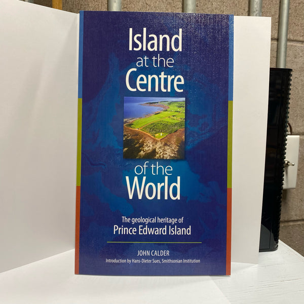 Island at the Centre of the World: The Geological Heritage of Prince Edward Island Author John Calder