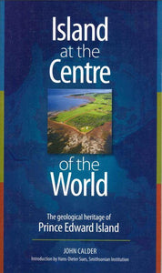 Island at the Centre of the World: The Geological Heritage of Prince Edward Island by John Calder