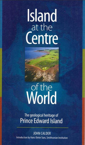 Island at the Centre of the World: The Geological Heritage of Prince Edward Island by John Calder